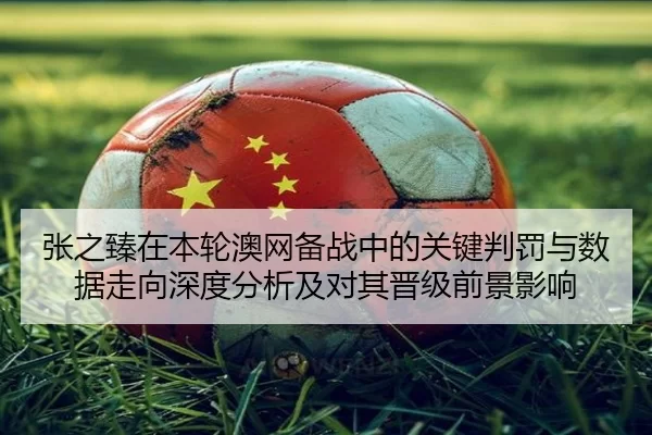 张之臻在本轮澳网备战中的关键判罚与数据走向深度分析及对其晋级前景影响