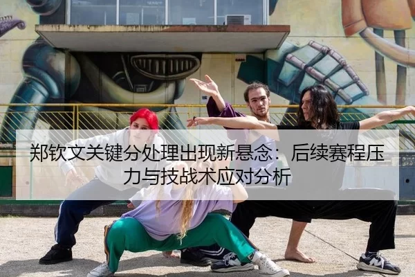 郑钦文关键分处理出现新悬念：后续赛程压力与技战术应对分析