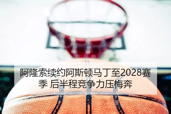 阿隆索续约阿斯顿马丁至2028赛季 后半程竞争力压梅奔