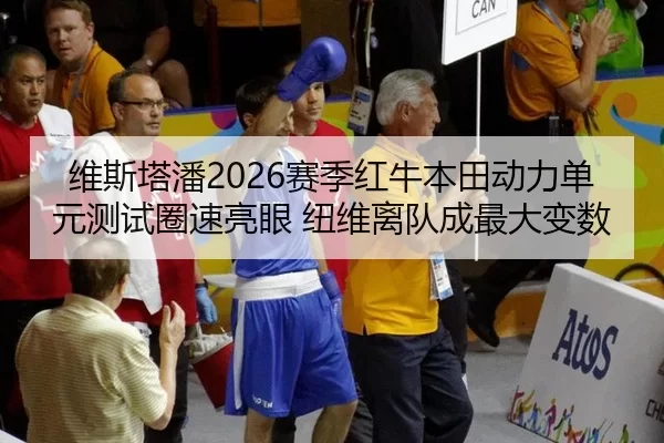 维斯塔潘2026赛季红牛本田动力单元测试圈速亮眼 纽维离队成最大变数